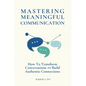 Mastering Meaningful Communication: How To Transform Conversations and Build Authentic Connections - Paperback