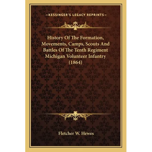History Of The Formation, Movements, Camps, Scouts And Battles Of The Tenth Regiment Michigan Volunteer Infantry (1864) - Paperback