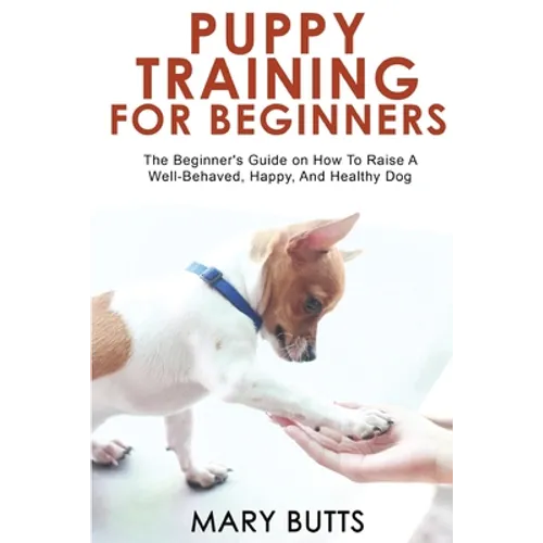Puppy Training for Beginners: The Beginner's Guide on How To Raise A Well-Behaved, Happy, And Healthy Dog - Paperback