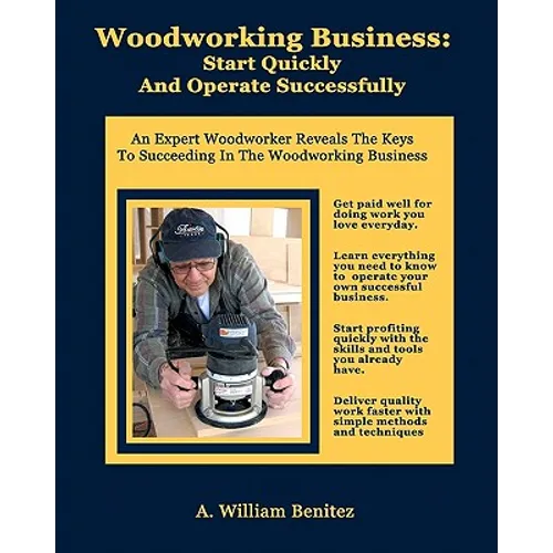 Woodworking Business: Start Quickly and Operate Successfully: An Expert Woodworker Reveals The Keys To Succeeding In The Woodworking Busines - Paperback