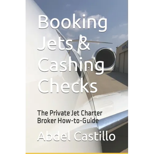 Booking Jets & Cashing Checks: The Private Jet Charter Broker How-to-Guide - Paperback