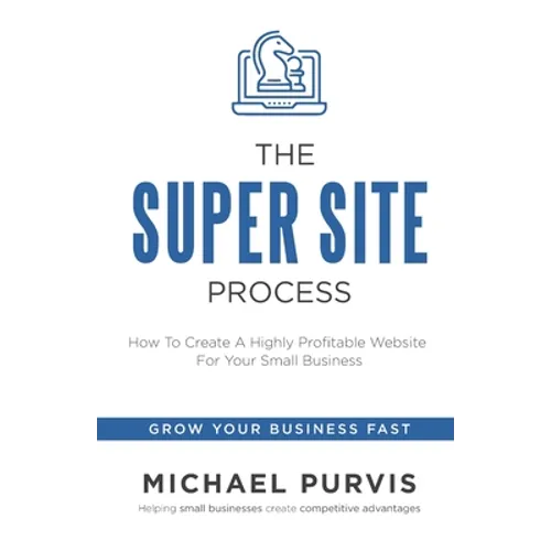 The Super Site Process: How To Create A Highly Profitable Website For Your Small Business - Paperback
