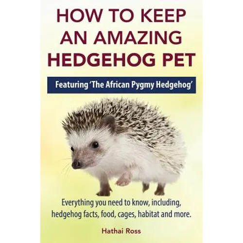 How to Keep an Amazing Hedgehog Pet. Featuring 'The African Pygmy Hedgehog' !!: Everything you Need to Know, Including, Hedgehog Facts, Food, Cages, H - Paperback