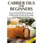 Carrier Oils for Beginners: Discover the Characteristics, Beauty, and Health Benefits of Carrier Oils for Mixing Aromatherapy Essential Oils - Paperback