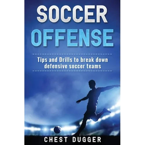 Soccer Offense: Tips and Drills to Break Down Defensive Soccer Teams - Hardcover