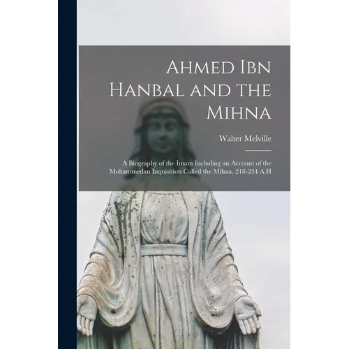 Ahmed Ibn Hanbal and the Mihna: A Biography of the Imam Including an Account of the Mohammedan Inquisition Called the Mihna, 218-234 A.H - Paperback