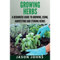 Growing Herbs: A Beginners Guide to Growing, Using, Harvesting and Storing Herbs - Paperback