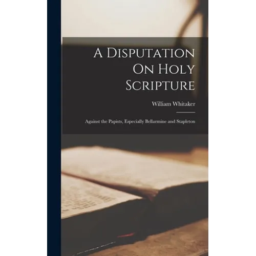 A Disputation On Holy Scripture: Against the Papists, Especially Bellarmine and Stapleton - Hardcover