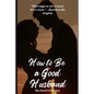 How to Be a Good Husband: Proven tips for a strong marriage - Paperback