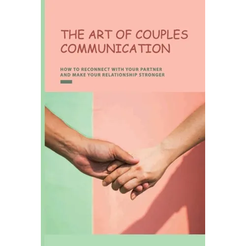 The Art of Couples Communication: How To Reconnect With Your Partner And Make Your Relationship Stronger: How To Keep A Relationship Strong And Happy - Paperback