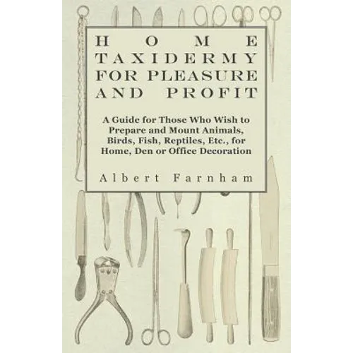 Home Taxidermy or Pleasure and Profit - A Guide for Those Who Wish to Prepare and Mount Animals, Birds, Fish, Reptiles, Etc., for Home, Den or Office - Paperback