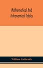 Mathematical and astronomical tables, for the use of students of mathematics, practical astronomers, surveyors, engineers, and navigators; with an int - Hardcover