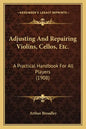 Adjusting and Repairing Violins, Cellos, Etc.: A Practical Handbook for All Players (1908) - Paperback