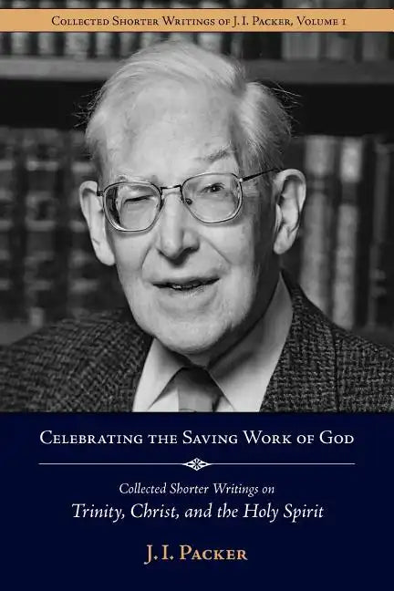 Celebrating the Saving Work of God: Collected Shorter Writings of J.I. Packer on the Trinity, Christ, and the Holy Spirit - Paperback