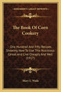 The Book Of Corn Cookery: One Hundred And Fifty Recipes Showing How To Use This Nutritious Cereal And Live Cheaply And Well (1917) - Paperback