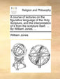 A Course of Lectures on the Figurative Language of the Holy Scripture, and the Interpretation of It from the Scripture Itself. ... by William Jones, . - Paperback
