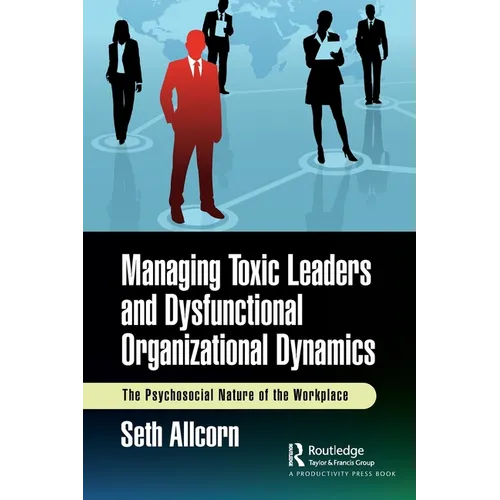 Managing Toxic Leaders and Dysfunctional Organizational Dynamics: The Psychosocial Nature of the Workplace - Paperback