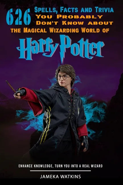 626 Spells, Facts and Trivia you Probably Don't Know about the Magical Wizarding World of Harry Potter: Enhance Knowledge, Turn You into a Real Wizard - Paperback