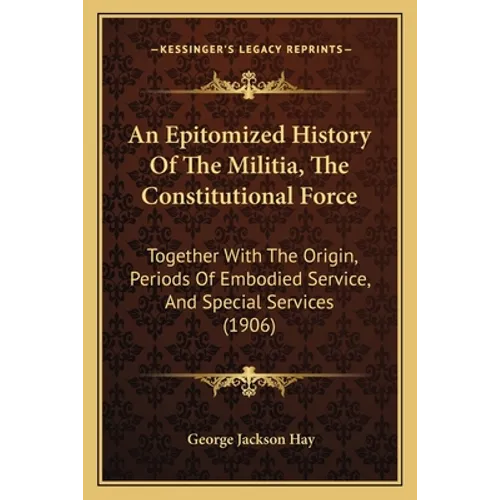 An Epitomized History Of The Militia, The Constitutional Force: Together With The Origin, Periods Of Embodied Service, And Special Services (1906) - Paperback
