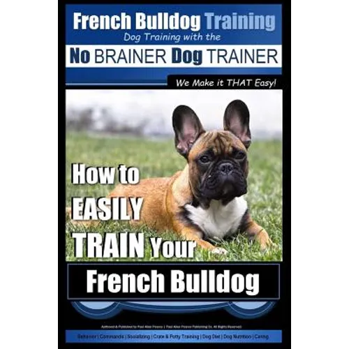 French Bulldog Training Dog Training with the No BRAINER Dog TRAINER We Make it THAT Easy!: How To EASILY TRAIN Your French Bulldog - Paperback