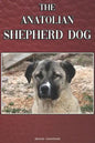 The Anatolian Shepherd Dog: A Complete and Comprehensive Beginners Guide To: Buying, Owning, Health, Grooming, Training, Obedience, Understanding - Paperback