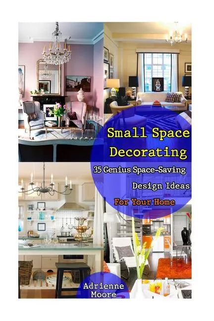 Small Space Decorating: 35 Genius Space-Saving Design Ideas For Your Home: (small space decorating, small space organizing, small house living - Paperback