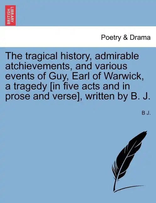 The Tragical History, Admirable Atchievements, and Various Events of Guy, Earl of Warwick, a Tragedy [in Five Acts and in Prose and Verse], Written by - Paperback