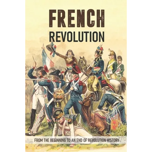 French Revolution: From The Beginning To An End Of Revolution History: French Revolution Leaders - Paperback