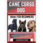 Cane Corso Dog Book for Beginners: Essential Guide To Raise Your Perfect And Loving Companion From Finding, Training Tips, Care, Feeding, Reproduction - Paperback