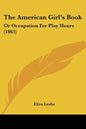 The American Girl's Book: Or Occupation For Play Hours (1865) - Paperback
