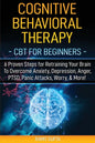 Cognitive Behavioral Therapy: CBT for Beginners - 6 Proven Steps for Retraining Your Brain To Overcome Anxiety, Depression, Anger, PTSD, Panic Attac - Paperback