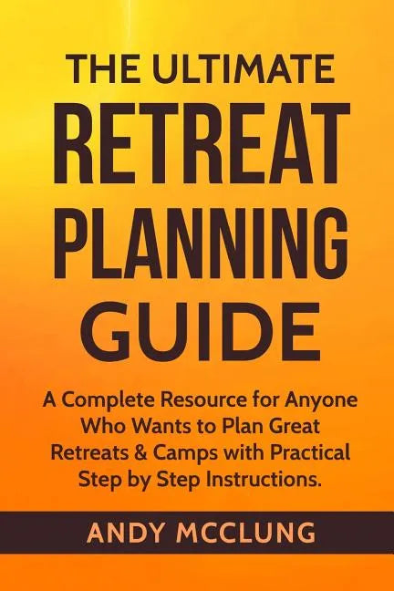 The Ultimate Retreat Planning Guide: A Complete Resource for Anyone Who Wants to Plan Great Retreats & Camps with Practical Step by Step Instructions. - Paperback