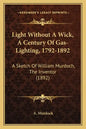 Light Without A Wick, A Century Of Gas-Lighting, 1792-1892: A Sketch Of William Murdoch, The Inventor (1892) - Paperback
