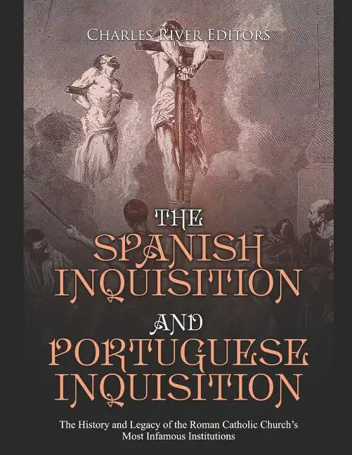 The Spanish Inquisition and Portuguese Inquisition: The History and Legacy of the Roman Catholic Church's Most Infamous Institutions - Paperback