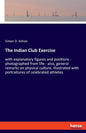 The Indian Club Exercise: with explanatory figures and positions - photographed from life - also, general remarks on physical culture. illustrated wit - Paperback