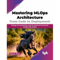Mastering MLOps Architecture: From Code to Deployment: Manage the Production Cycle of Continual Learning ML Models with MLOps - Paperback