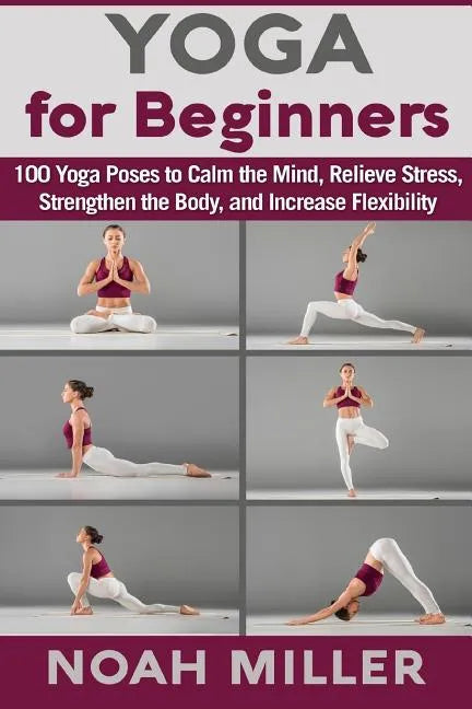 Yoga for Beginners: 100 Yoga Poses to Calm the Mind, Relieve Stress, Strengthen the Body, and Increase Flexibility - Paperback