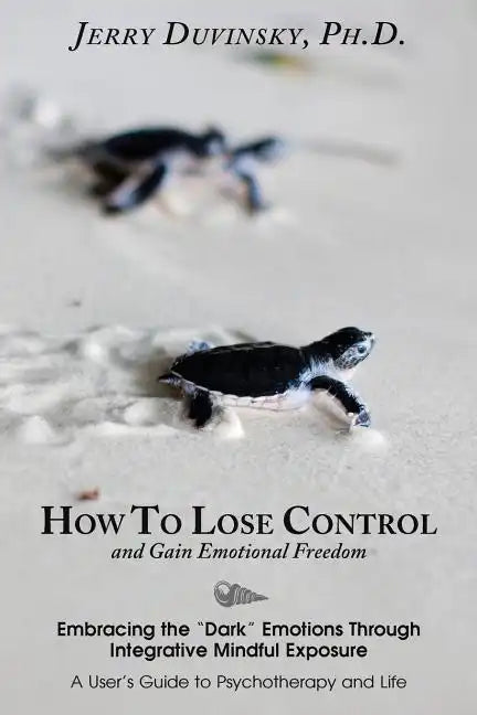 How To Lose Control And Gain Emotional Freedom: Embracing the "Dark" Emotions Through Integrative Mindful Exposure - Paperback