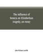 The influence of Seneca on Elizabethan tragedy, an essay - Paperback