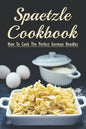 Spaetzle Cookbook: How To Cook The Perfect German Noodles: Cooking Pasta Books - Paperback