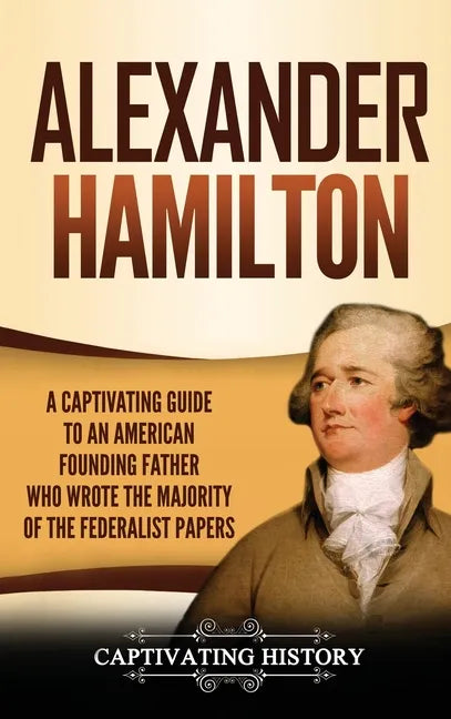 Alexander Hamilton: A Captivating Guide to an American Founding Father Who Wrote the Majority of The Federalist Papers - Hardcover