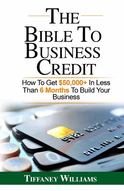 The Bible To Business Credit: How To Get $50,000+ In Less Than 6 Months To Build Your Business - Paperback