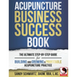 Acupuncture Business Success Book: The Ultimate Step-by-Step Guide for Building and Growing a Profitable Acupuncture Practice - Paperback