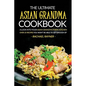 The Ultimate Asian Grandma Cookbook: A Look into Your Asian Grandmothers Kitchen - Over 25 Recipes You Won't Be Able to Get Enough Of - Paperback