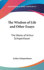 The Wisdom of Life and Other Essays: The Works of Arthur Schopenhauer - Hardcover
