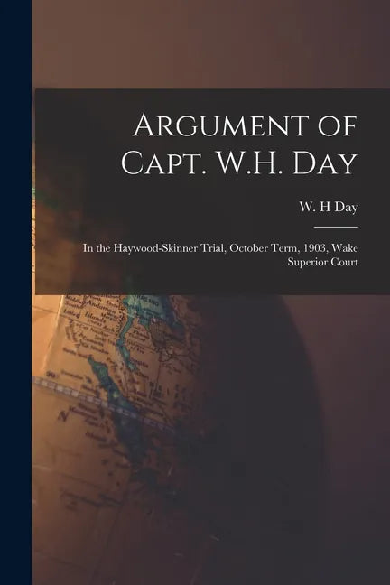 Argument of Capt. W.H. Day: in the Haywood-Skinner Trial, October Term, 1903, Wake Superior Court - Paperback