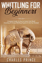 Whittling For Beginners: Complete Guide On How to Carve From Wood (Including 52 Simple Whittling Projects To Get You Started) - Paperback