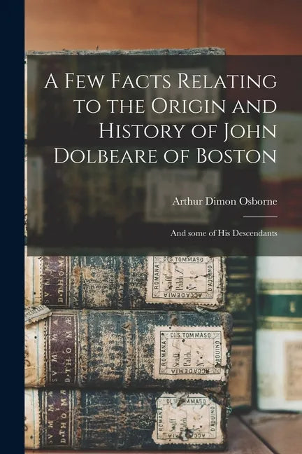 A Few Facts Relating to the Origin and History of John Dolbeare of Boston: and Some of His Descendants - Paperback