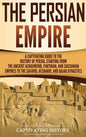 The Persian Empire: A Captivating Guide to the History of Persia, Starting from the Ancient Achaemenid, Parthian, and Sassanian Empires to - Hardcover