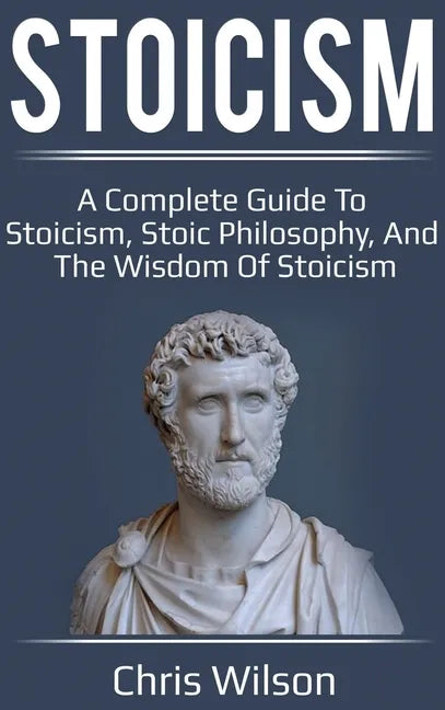 Stoicism: A Complete Guide to Stoicism, Stoic Philosophy, and the Wisdom of Stoicism - Hardcover